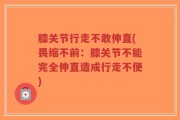 膝关节行走不敢伸直(畏缩不前：膝关节不能完全伸直造成行走不便)