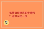 氨基葡萄糖真的含糖吗？让你大吃一惊