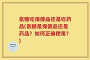 氨糖吃保健品还是吃药品(氨糖是保健品还是药品？如何正确使用？)