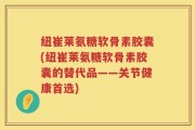 纽崔莱氨糖软骨素胶囊(纽崔莱氨糖软骨素胶囊的替代品——关节健康首选)