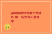盐酸氨糖软骨素十大排名 第一名究竟花落谁家