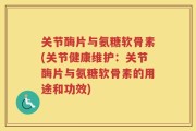 关节酶片与氨糖软骨素(关节健康维护：关节酶片与氨糖软骨素的用途和功效)