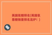 英国氨糖排名(英国氨基糖销量排名出炉！)