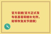官方氨糖(官方正式发布氨基葡萄糖补充剂，能够恢复关节健康)