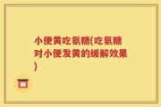 小便黄吃氨糖(吃氨糖对小便发黄的缓解效果)