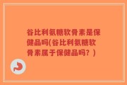 谷比利氨糖软骨素是保健品吗(谷比利氨糖软骨素属于保健品吗？)