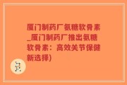 厦门制药厂氨糖软骨素_厦门制药厂推出氨糖软骨素：高效关节保健新选择)
