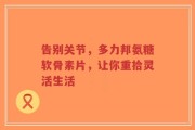 告别关节，多力邦氨糖软骨素片，让你重拾灵活生活
