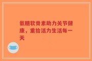 氨糖软骨素助力关节健康，重拾活力生活每一天