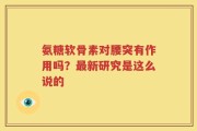 氨糖软骨素对腰突有作用吗？最新研究是这么说的