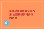 氨糖软骨素胶囊有何作用 全面解析其对身体的功效