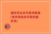 磨砂膏去关节黑效果强(有效祛除关节黑的磨砂膏)
