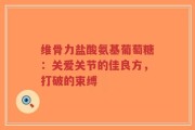 维骨力盐酸氨基葡萄糖：关爱关节的佳良方，打破的束缚