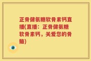 正骨健氨糖软骨素钙直播(直播：正骨健氨糖软骨素钙，关爱您的骨骼)