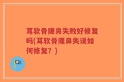 耳软骨隆鼻失败好修复吗(耳软骨隆鼻失误如何修复？)