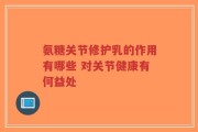 氨糖关节修护乳的作用有哪些 对关节健康有何益处