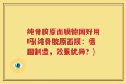 纯骨胶原面膜德国好用吗(纯骨胶原面膜：德国制造，效果优异？)
