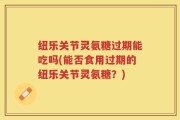 纽乐关节灵氨糖过期能吃吗(能否食用过期的纽乐关节灵氨糖？)