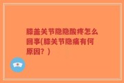 膝盖关节隐隐酸疼怎么回事(膝关节隐痛有何原因？)