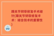 踝关节韧带修复手术缝针(踝关节韧带修复手术：缝合技术的重要性)