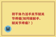 初干体力活手关节腿关节疼痛(如何缓解手、腿关节疼痛？)