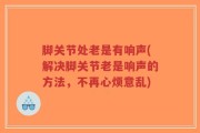 脚关节处老是有响声(解决脚关节老是响声的方法，不再心烦意乱)