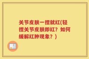 关节皮肤一捏就红(轻捏关节皮肤即红？如何缓解红肿现象？)