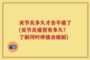 关节炎多久才会不痛了(关节炎痛苦有多久？了解何时疼痛会缓解)