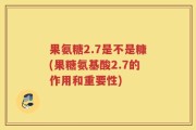 果氨糖2.7是不是糠(果糖氨基酸2.7的作用和重要性)