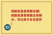 硫酸氨基葡萄糖含糖(硫酸氨基葡萄糖含有糖分，可以用于补充营养)