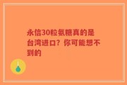 永信30粒氨糖真的是台湾进口？你可能想不到的