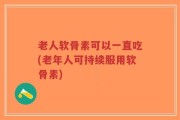 老人软骨素可以一直吃(老年人可持续服用软骨素)