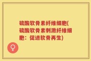 硫酸软骨素纤维细胞(硫酸软骨素刺激纤维细胞：促进软骨再生)