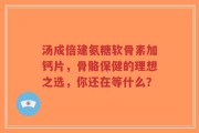 汤成倍建氨糖软骨素加钙片，骨骼保健的理想之选，你还在等什么？