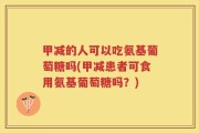 甲减的人可以吃氨基葡萄糖吗(甲减患者可食用氨基葡萄糖吗？)