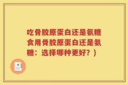 吃骨胶原蛋白还是氨糖食用骨胶原蛋白还是氨糖：选择哪种更好？)
