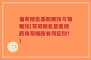 葡萄糖氨基酸糖胺与葡糖胺(葡萄糖氨基酸糖胺和葡糖胺有何区别？)