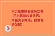 乐力氨糖软骨素钙功效_乐力氨糖软骨素钙：增强关节健康，促进骨骼发展)