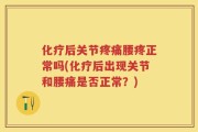 化疗后关节疼痛腰疼正常吗(化疗后出现关节和腰痛是否正常？)