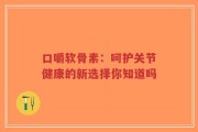 口嚼软骨素：呵护关节健康的新选择你知道吗