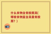 什么食物含骨胶原高(哪些食物富含高量骨胶原？)
