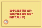 猫咪软骨素哪里能买(猫咪软骨素哪里有卖？购买攻略分享)