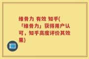 维骨力 有效 知乎(「维骨力」获得用户认可，知乎高度评价其效果)