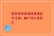 哪些软骨素氨糖品牌让你惊喜？用户真实体验大
