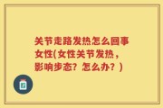 关节走路发热怎么回事女性(女性关节发热，影响步态？怎么办？)