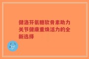 健洛芬氨糖软骨素助力关节健康重焕活力的全新选择