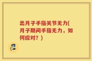 出月子手指关节无力(月子期间手指无力，如何应对？)