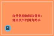森爷氨糖硫酸软骨素：健康关节的得力助手