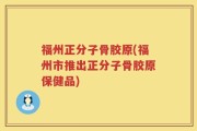 福州正分子骨胶原(福州市推出正分子骨胶原保健品)