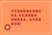 辛巴直播氨糖卖氨糖软骨素_辛巴直播推荐：氨糖软骨素，关节健康新选择)